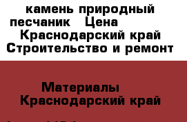 камень природный песчаник › Цена ­ 20 000 - Краснодарский край Строительство и ремонт » Материалы   . Краснодарский край